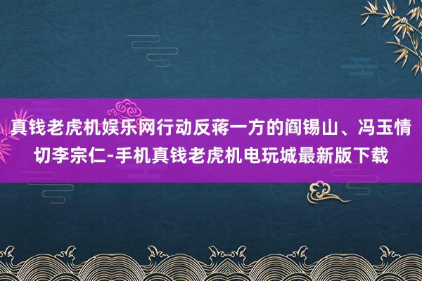 真钱老虎机娱乐网行动反蒋一方的阎锡山、冯玉情切李宗仁-手机真钱老虎机电玩城最新版下载