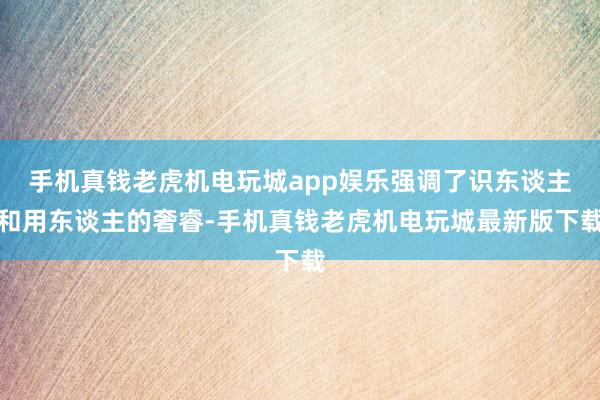 手机真钱老虎机电玩城app娱乐强调了识东谈主和用东谈主的奢睿-手机真钱老虎机电玩城最新版下载