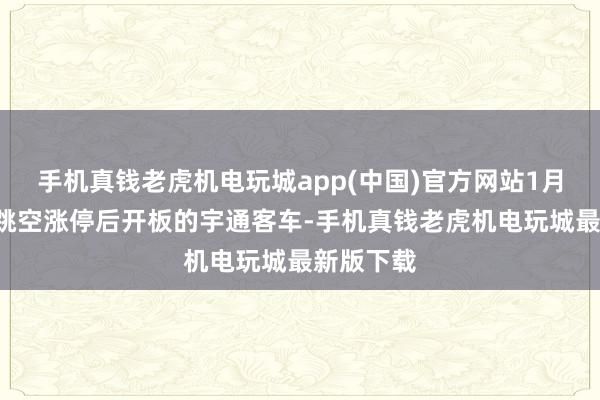 手机真钱老虎机电玩城app(中国)官方网站1月8日买入跳空涨停后开板的宇通客车-手机真钱老虎机电玩城最新版下载