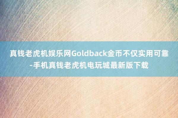 真钱老虎机娱乐网Goldback金币不仅实用可靠-手机真钱老虎机电玩城最新版下载