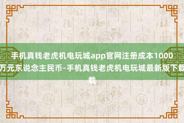 手机真钱老虎机电玩城app官网注册成本1000万元东说念主民币-手机真钱老虎机电玩城最新版下载