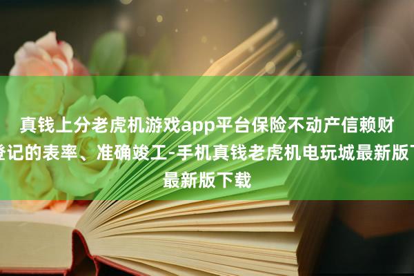 真钱上分老虎机游戏app平台保险不动产信赖财产登记的表率、准确竣工-手机真钱老虎机电玩城最新版下载