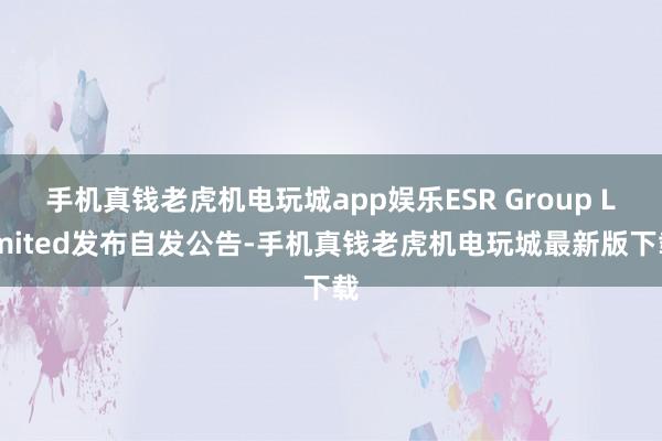 手机真钱老虎机电玩城app娱乐ESR Group Limited发布自发公告-手机真钱老虎机电玩城最新版下载