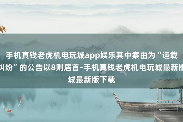 手机真钱老虎机电玩城app娱乐其中案由为“运载协议纠纷”的公告以8则居首-手机真钱老虎机电玩城最新版下载