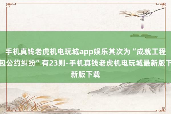 手机真钱老虎机电玩城app娱乐其次为“成就工程分包公约纠纷”有23则-手机真钱老虎机电玩城最新版下载