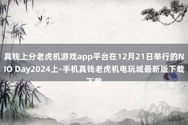 真钱上分老虎机游戏app平台在12月21日举行的NIO Day2024上-手机真钱老虎机电玩城最新版下载