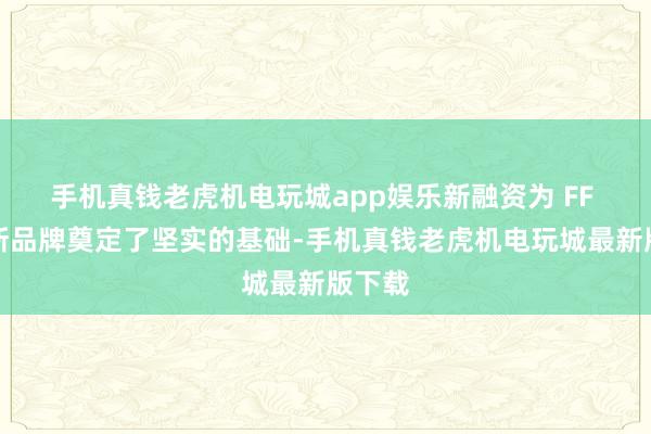 手机真钱老虎机电玩城app娱乐新融资为 FF 过火新品牌奠定了坚实的基础-手机真钱老虎机电玩城最新版下载