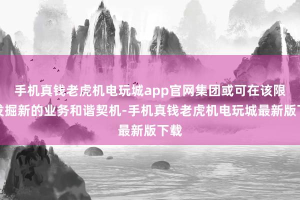 手机真钱老虎机电玩城app官网集团或可在该限度发掘新的业务和谐契机-手机真钱老虎机电玩城最新版下载