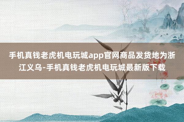 手机真钱老虎机电玩城app官网商品发货地为浙江义乌-手机真钱老虎机电玩城最新版下载