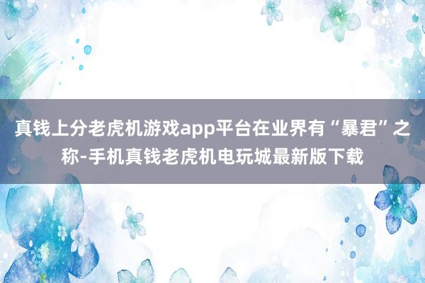 真钱上分老虎机游戏app平台在业界有“暴君”之称-手机真钱老虎机电玩城最新版下载