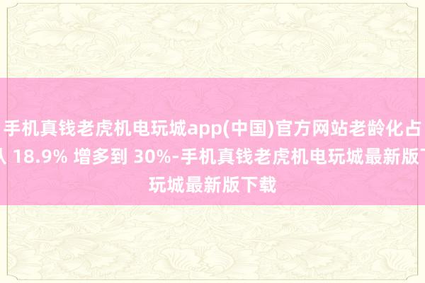 手机真钱老虎机电玩城app(中国)官方网站老龄化占比从 18.9% 增多到 30%-手机真钱老虎机电玩城最新版下载