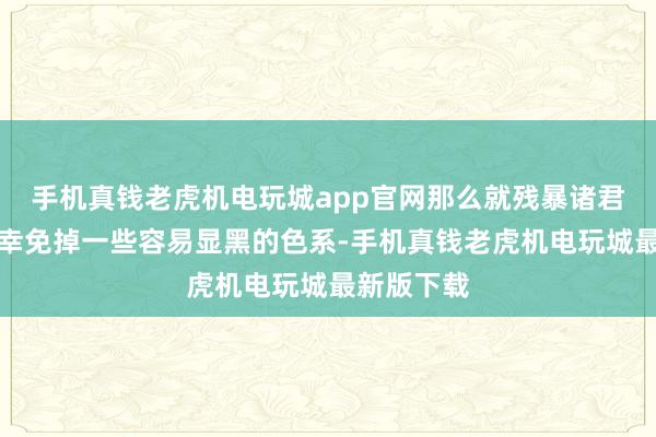 手机真钱老虎机电玩城app官网那么就残暴诸君照旧尽量幸免掉一些容易显黑的色系-手机真钱老虎机电玩城最新版下载