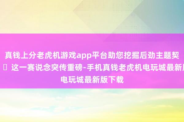 真钱上分老虎机游戏app平台助您挖掘后劲主题契机！		　　这一赛说念突传重磅-手机真钱老虎机电玩城最新版下载
