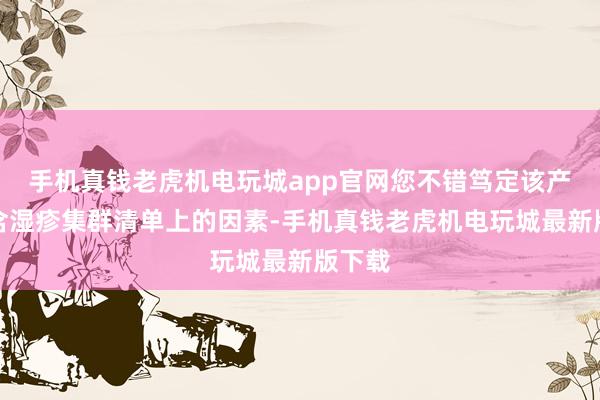 手机真钱老虎机电玩城app官网您不错笃定该产物不含湿疹集群清单上的因素-手机真钱老虎机电玩城最新版下载