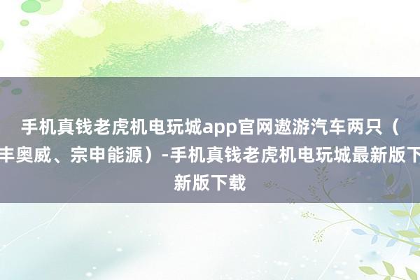 手机真钱老虎机电玩城app官网遨游汽车两只（万丰奥威、宗申能源）-手机真钱老虎机电玩城最新版下载