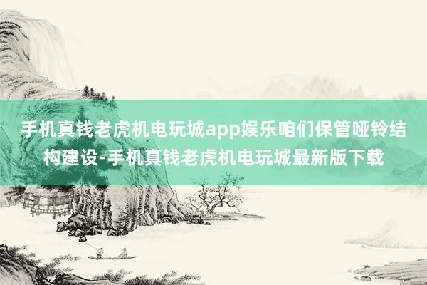 手机真钱老虎机电玩城app娱乐咱们保管哑铃结构建设-手机真钱老虎机电玩城最新版下载
