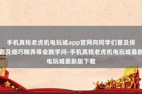 手机真钱老虎机电玩城app官网向同学们普及保障的开首及细巧糊弄等金融学问-手机真钱老虎机电玩城最新版下载