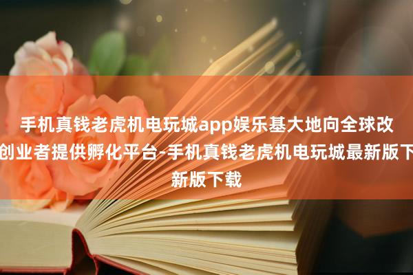 手机真钱老虎机电玩城app娱乐基大地向全球改进创业者提供孵化平台-手机真钱老虎机电玩城最新版下载