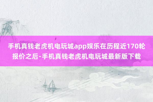 手机真钱老虎机电玩城app娱乐在历程近170轮报价之后-手机真钱老虎机电玩城最新版下载