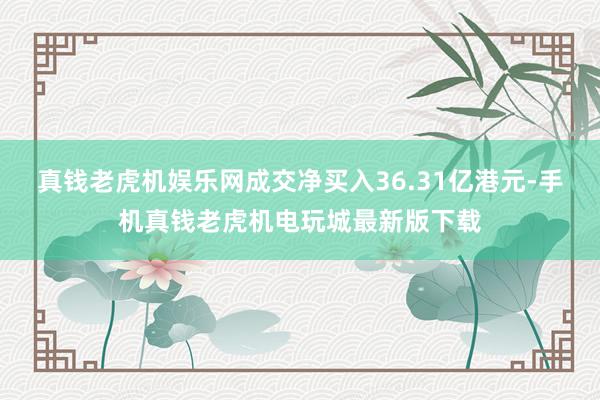 真钱老虎机娱乐网成交净买入36.31亿港元-手机真钱老虎机电玩城最新版下载