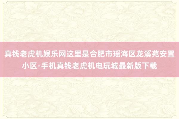 真钱老虎机娱乐网这里是合肥市瑶海区龙溪苑安置小区-手机真钱老虎机电玩城最新版下载