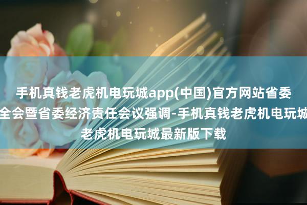 手机真钱老虎机电玩城app(中国)官方网站省委十一届九次全会暨省委经济责任会议强调-手机真钱老虎机电玩城最新版下载