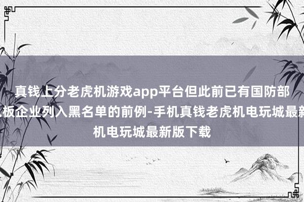 真钱上分老虎机游戏app平台但此前已有国防部将6家电板企业列入黑名单的前例-手机真钱老虎机电玩城最新版下载