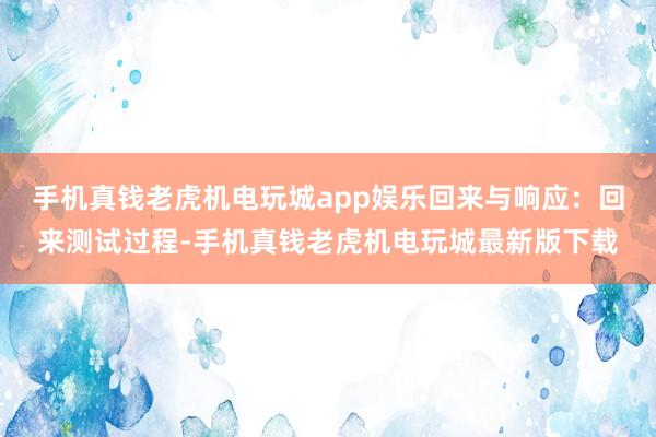手机真钱老虎机电玩城app娱乐回来与响应:回来测试过程-手机真钱老虎机电玩城最新版下载