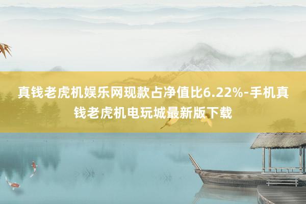 真钱老虎机娱乐网现款占净值比6.22%-手机真钱老虎机电玩城最新版下载