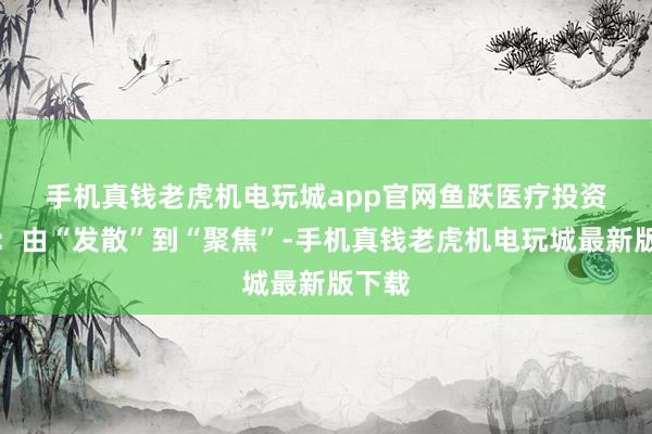 手机真钱老虎机电玩城app官网 鱼跃医疗 投资要点: 由“发散”到“聚焦”-手机真钱老虎机电玩城最新版下载