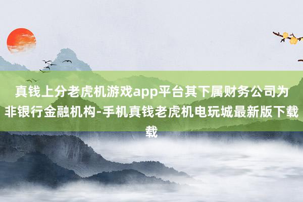 真钱上分老虎机游戏app平台其下属财务公司为非银行金融机构-手机真钱老虎机电玩城最新版下载