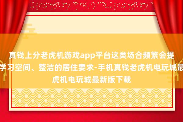 真钱上分老虎机游戏app平台这类场合频繁会提供得志的学习空间、整洁的居住要求-手机真钱老虎机电玩城最新版下载