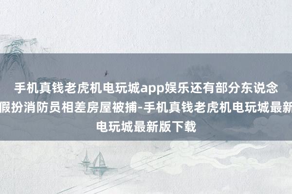 手机真钱老虎机电玩城app娱乐还有部分东说念主员因假扮消防员相差房屋被捕-手机真钱老虎机电玩城最新版下载