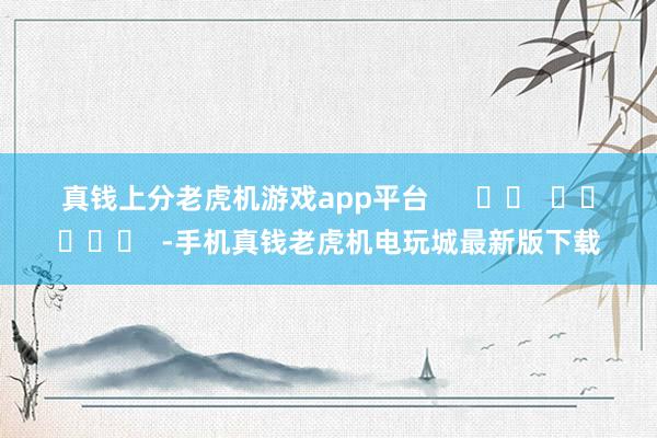 真钱上分老虎机游戏app平台 -手机真钱老虎机电玩城最新版下载