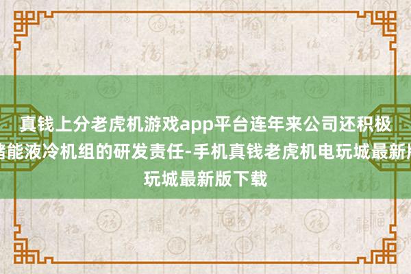 真钱上分老虎机游戏app平台连年来公司还积极开展储能液冷机组的研发责任-手机真钱老虎机电玩城最新版下载