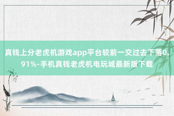 真钱上分老虎机游戏app平台较前一交过去下落0.91%-手机真钱老虎机电玩城最新版下载