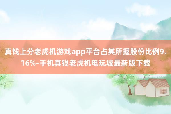 真钱上分老虎机游戏app平台占其所握股份比例9.16%-手机真钱老虎机电玩城最新版下载
