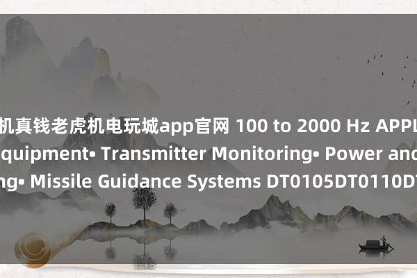 手机真钱老虎机电玩城app官网 100 to 2000 Hz APPLICATIONS• Radar Equipment• Transmitter Monitoring• Power and Signal Monitoring• Missile Guidance Systems DT0105DT0110DTO510DT0520DT1020DT1040DT1080DT1012DT2040DT2080