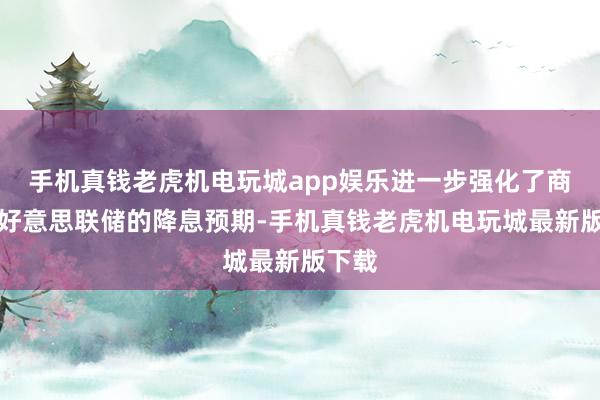 手机真钱老虎机电玩城app娱乐进一步强化了商场对好意思联储的降息预期-手机真钱老虎机电玩城最新版下载