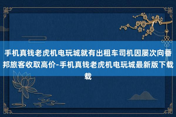 手机真钱老虎机电玩城就有出租车司机因屡次向番邦旅客收取高价-手机真钱老虎机电玩城最新版下载