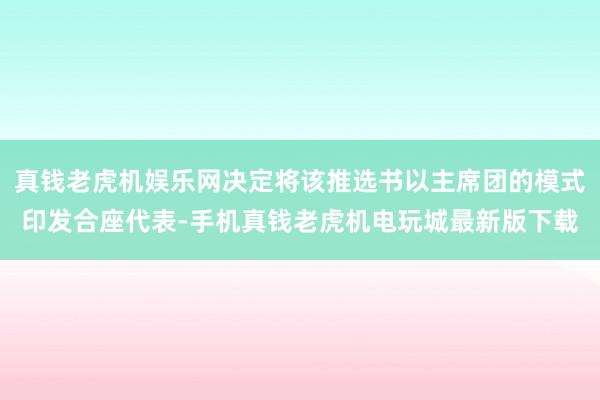 真钱老虎机娱乐网决定将该推选书以主席团的模式印发合座代表-手机真钱老虎机电玩城最新版下载