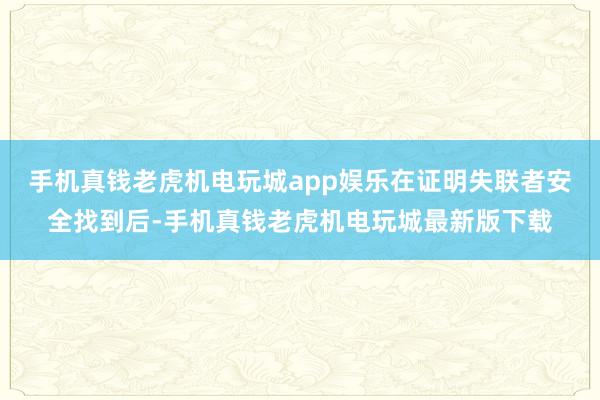手机真钱老虎机电玩城app娱乐在证明失联者安全找到后-手机真钱老虎机电玩城最新版下载