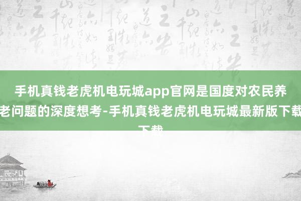 手机真钱老虎机电玩城app官网是国度对农民养老问题的深度想考-手机真钱老虎机电玩城最新版下载