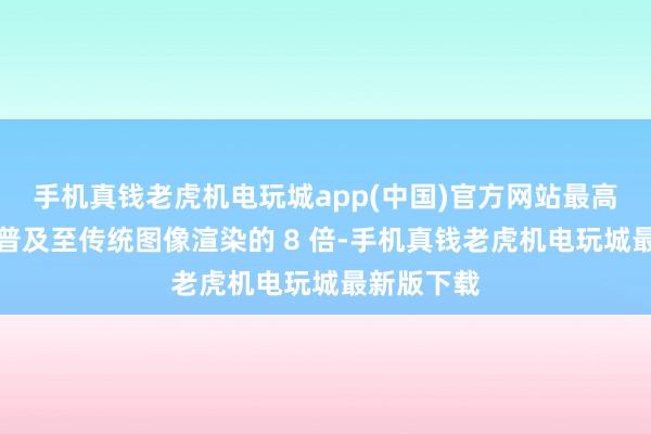 手机真钱老虎机电玩城app(中国)官方网站最高可将帧率普及至传统图像渲染的 8 倍-手机真钱老虎机电玩城最新版下载