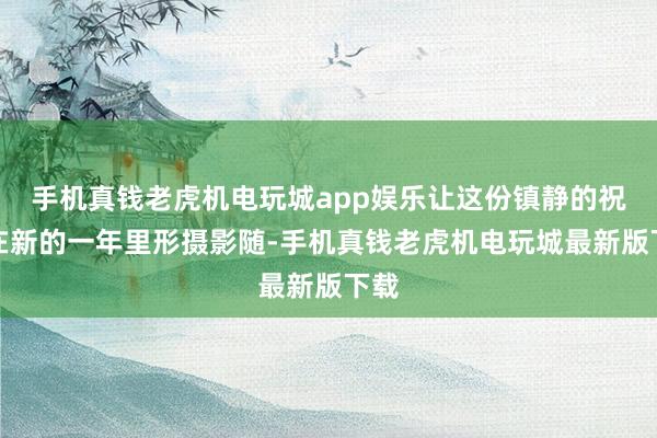 手机真钱老虎机电玩城app娱乐让这份镇静的祝福在新的一年里形摄影随-手机真钱老虎机电玩城最新版下载