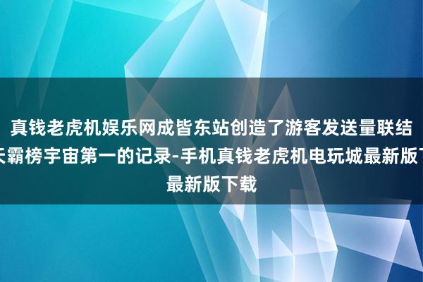 真钱老虎机娱乐网成皆东站创造了游客发送量联结十天霸榜宇宙第一的记录-手机真钱老虎机电玩城最新版下载