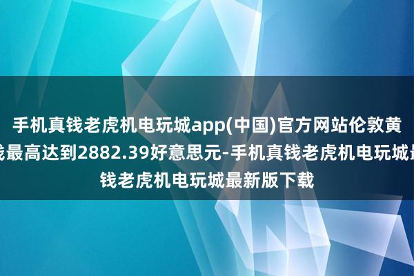 手机真钱老虎机电玩城app(中国)官方网站伦敦黄金现货价钱最高达到2882.39好意思元-手机真钱老虎机电玩城最新版下载