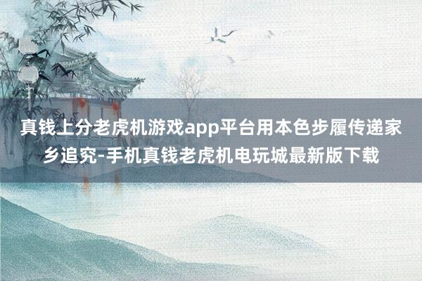 真钱上分老虎机游戏app平台用本色步履传递家乡追究-手机真钱老虎机电玩城最新版下载
