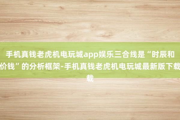 手机真钱老虎机电玩城app娱乐三合线是“时辰和价钱”的分析框架-手机真钱老虎机电玩城最新版下载