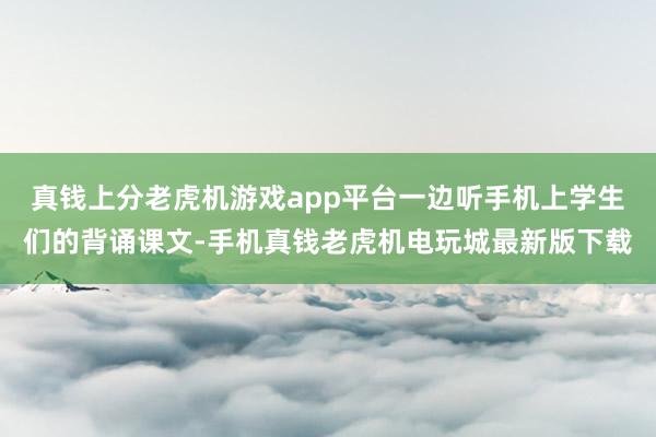 真钱上分老虎机游戏app平台一边听手机上学生们的背诵课文-手机真钱老虎机电玩城最新版下载